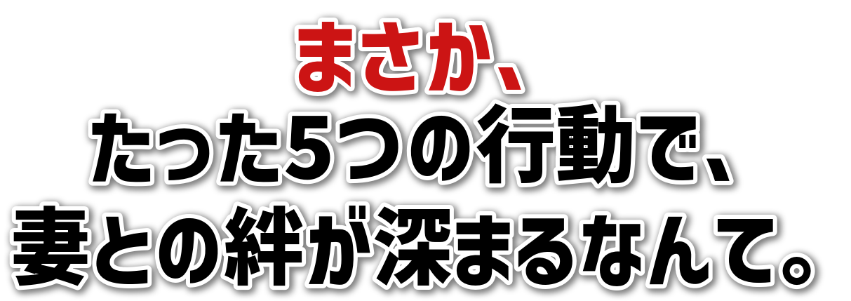 まさか、たった5つの行動で、妻との絆が深まるなんて。